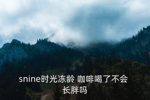 snine時(shí)光凍齡 咖啡喝了不會(huì) 長(zhǎng)胖嗎