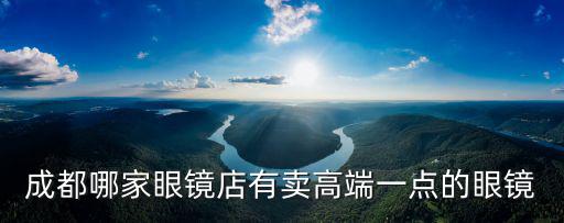 成都哪家眼鏡店有賣高端一點的眼鏡