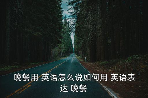  晚餐用 英語怎么說如何用 英語表達 晚餐