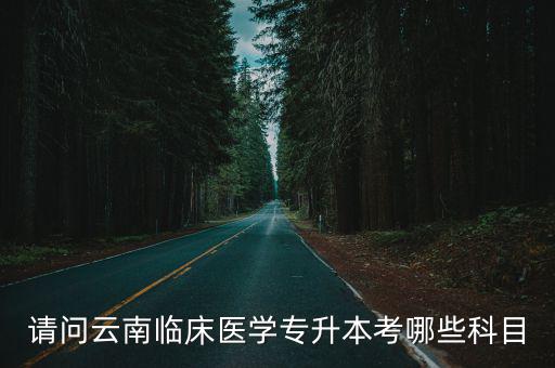請問云南臨床醫學專升本考哪些科目