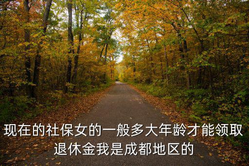 現(xiàn)在的社保女的一般多大年齡才能領(lǐng)取退休金我是成都地區(qū)的