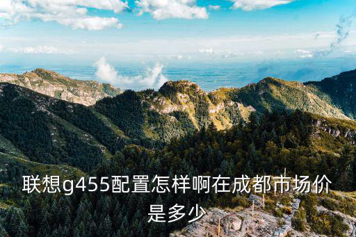 聯(lián)想g455配置怎樣啊在成都市場價是多少
