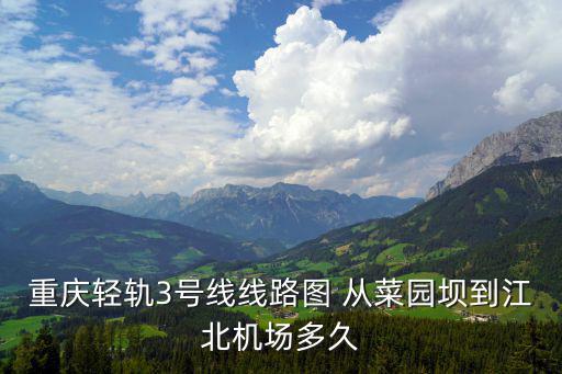 重慶輕軌3號線線路圖 從菜園壩到江北機場多久
