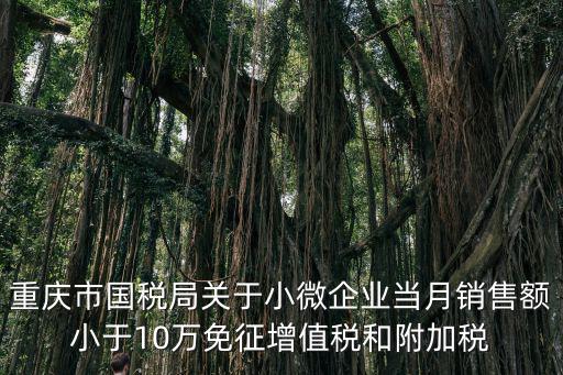 重慶市國稅局關于小微企業當月銷售額小于10萬免征增值稅和附加稅