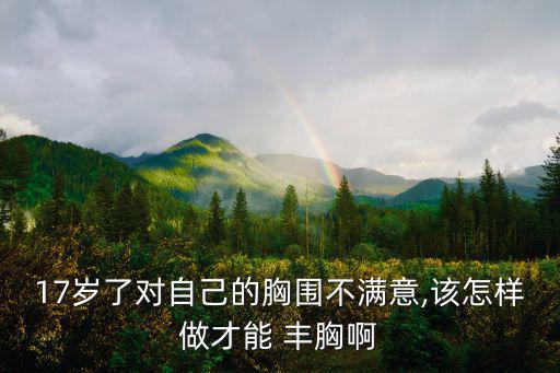 17歲了對自己的胸圍不滿意,該怎樣做才能 豐胸啊
