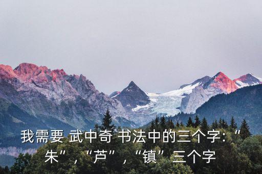 我需要 武中奇 書法中的三個字:“朱”,“蘆”,“鎮”三個字