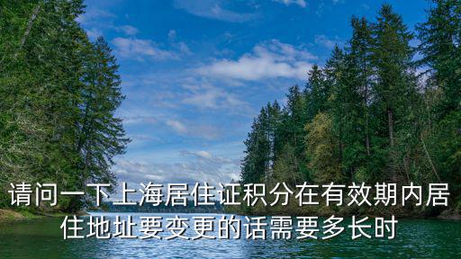 請問一下上海居住證積分在有效期內居住地址要變更的話需要多長時
