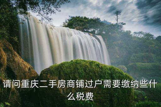 重慶市商鋪的過戶費用，請問重慶二手房商鋪過戶需要繳納些什么稅費