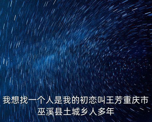 我想找一個人是我的初戀叫王芳重慶市巫溪縣土城鄉人多年