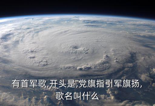 有首軍歌,開頭是,黨旗指引軍旗揚,歌名叫什么