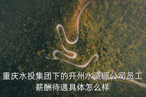 重慶水投集團下的開州水資源公司員工薪酬待遇具體怎么樣