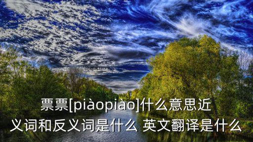 票票[piàopiào]什么意思近義詞和反義詞是什么 英文翻譯是什么