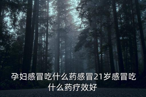  孕婦感冒吃什么藥感冒21歲感冒吃什么藥療效好
