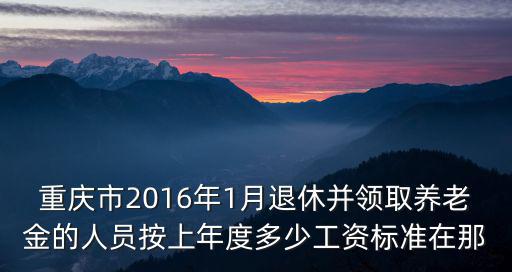 重慶市2016年1月退休并領取養老金的人員按上年度多少工資標準在那