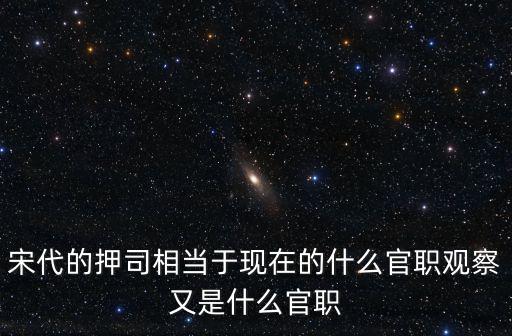 宋代的押司相當(dāng)于現(xiàn)在的什么官職觀察又是什么官職