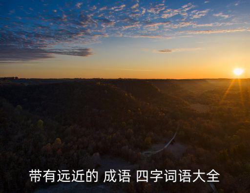 帶有遠(yuǎn)近的 成語 四字詞語大全