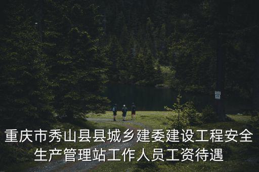 重慶市秀山縣縣城鄉建委建設工程安全生產管理站工作人員工資待遇
