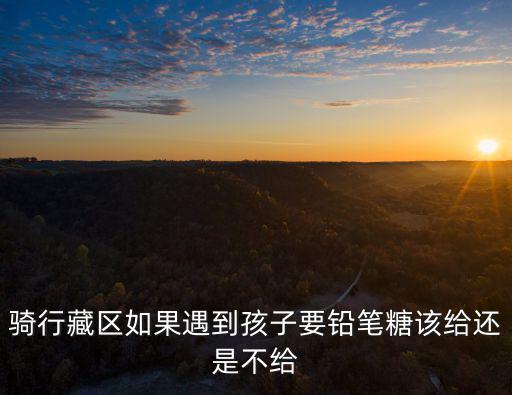 騎行藏區(qū)如果遇到孩子要鉛筆糖該給還是不給