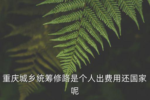 重慶市城鄉(xiāng)統(tǒng)籌工資，重慶城鄉(xiāng)統(tǒng)籌修路是個(gè)人出費(fèi)用還國(guó)家呢
