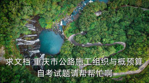 求文檔 重慶市公路施工組織與概預算自考試題請幫幫忙啊