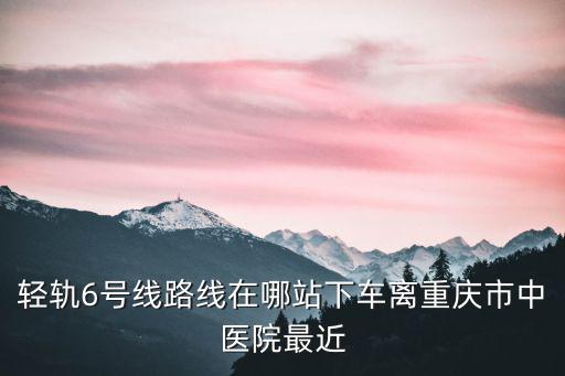 輕軌6號線路線在哪站下車離重慶市中醫院最近