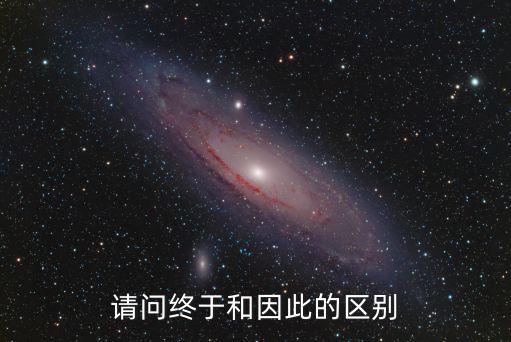 請問終于和因此的區(qū)別