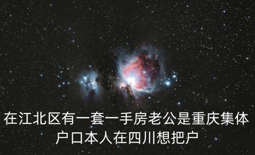 在江北區有一套一手房老公是重慶集體戶口本人在四川想把戶