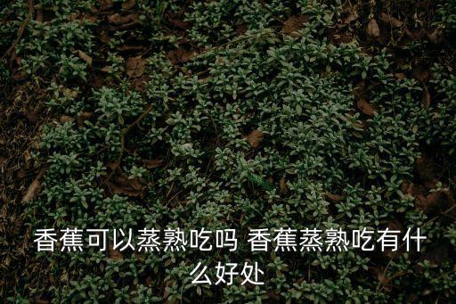  香蕉可以蒸熟吃嗎 香蕉蒸熟吃有什么好處