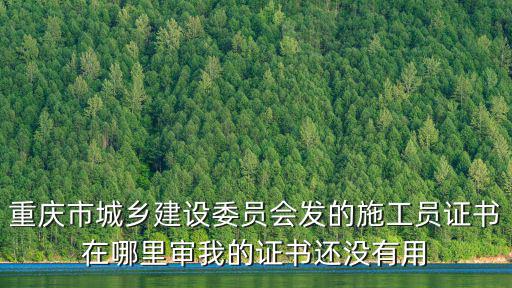 重慶市城鄉建設委員會發的施工員證書在哪里審我的證書還沒有用