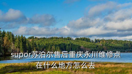 supor蘇泊爾售后重慶永川維修點在什么地方怎么去