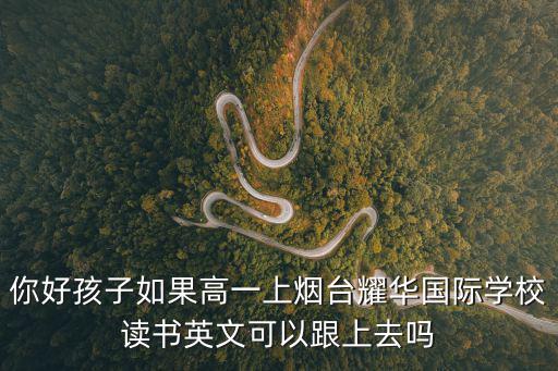 你好孩子如果高一上煙臺耀華國際學校讀書英文可以跟上去嗎