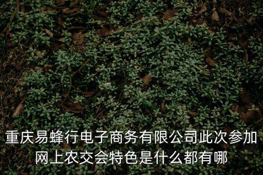 重慶易蜂行電子商務(wù)有限公司此次參加網(wǎng)上農(nóng)交會特色是什么都有哪