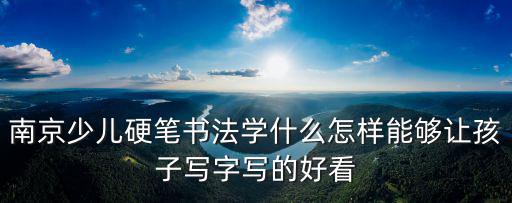 南京少兒硬筆書法學什么怎樣能夠讓孩子寫字寫的好看