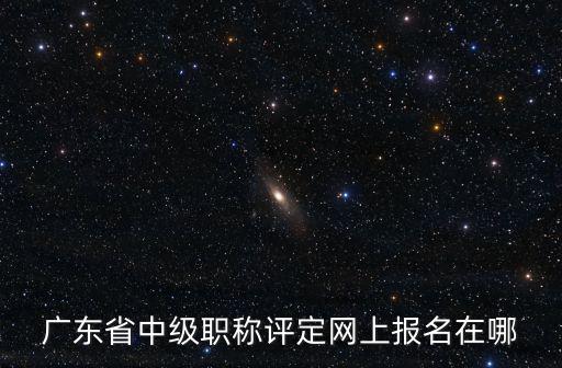 廣東省中級職稱評定網上報名在哪