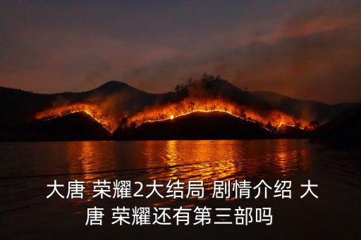  大唐 榮耀2大結局 劇情介紹 大唐 榮耀還有第三部嗎