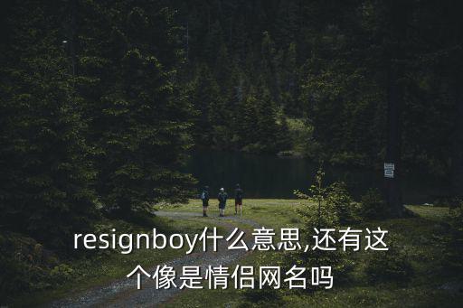 resignboy什么意思,還有這個像是情侶網名嗎