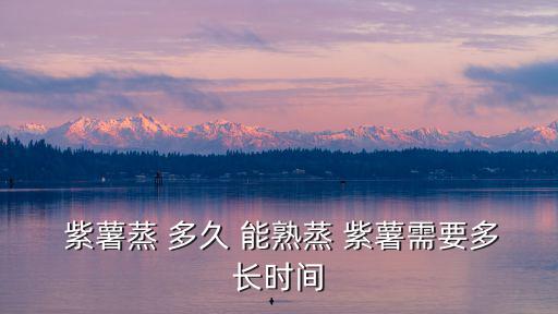  紫薯蒸 多久 能熟蒸 紫薯需要多長時間