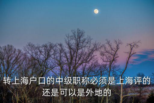 轉(zhuǎn)上海戶口的中級職稱必須是上海評的還是可以是外地的
