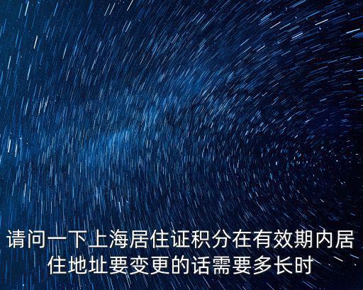 請問一下上海居住證積分在有效期內居住地址要變更的話需要多長時