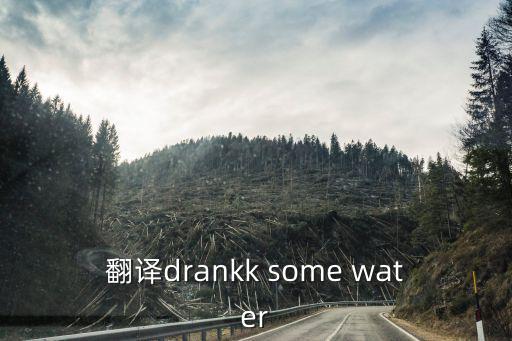 翻譯drankk some water