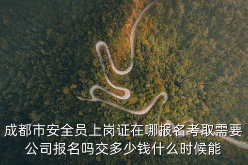 成都市安全員上崗證在哪報名考取需要公司報名嗎交多少錢什么時候能