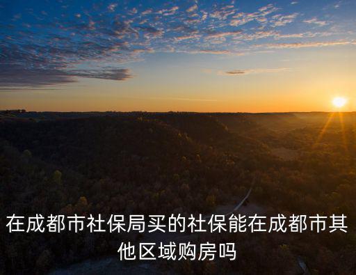 在成都市社保局買的社保能在成都市其他區(qū)域購(gòu)房嗎