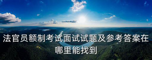 法官員額制考試面試試題及參考答案在哪里能找到