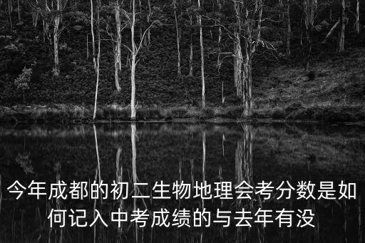 今年成都的初二生物地理會考分數是如何記入中考成績的與去年有沒
