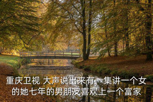 重慶衛視 大聲說出來有一集講一個女的她七年的男朋友喜歡上一個富家