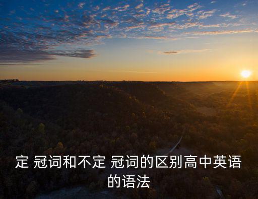 定 冠詞和不定 冠詞的區別高中英語的語法