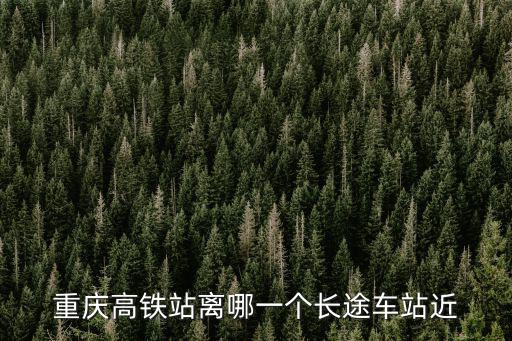 重慶高鐵站離哪一個長途車站近