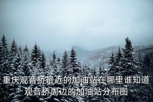 重慶觀音橋最近的加油站在哪里誰知道觀音橋周邊的加油站分布圖