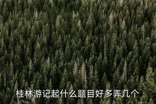 桂林游記起什么題目好多弄幾個