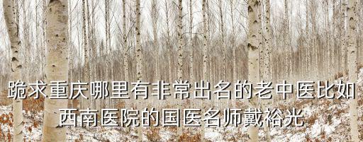 跪求重慶哪里有非常出名的老中醫比如西南醫院的國醫名師戴裕光
